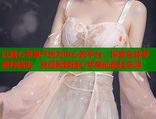 以糖心苹果产地为中心的平台：探索全球苹果种植地，发现新鲜糖心苹果的最佳来源  第1张