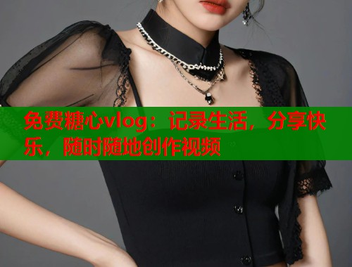 免费糖心vlog：记录生活，分享快乐，随时随地创作视频  第1张