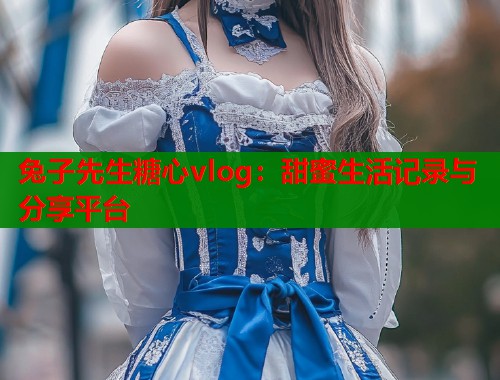 兔子先生糖心vlog：甜蜜生活记录与分享平台  第2张