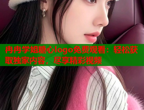 冉冉学姐糖心logo免费观看：轻松获取独家内容，尽享精彩视频  第1张