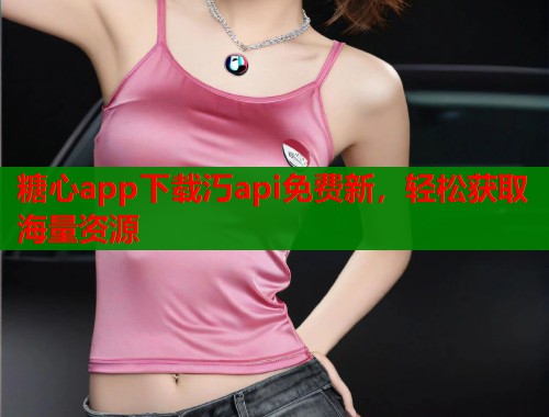 糖心app下载汅api免费新，轻松获取海量资源  第1张