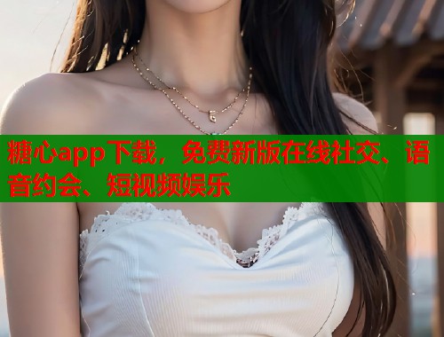 糖心app下载，免费新版在线社交、语音约会、短视频娱乐  第1张