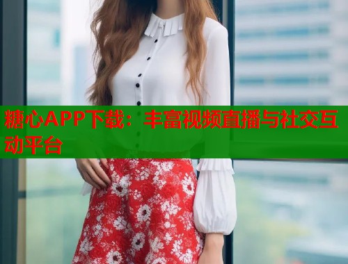 糖心APP下载：丰富视频直播与社交互动平台  第1张