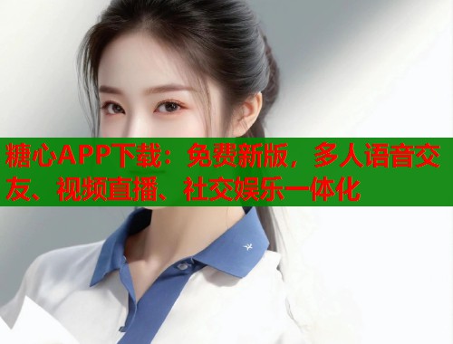 糖心APP下载：免费新版，多人语音交友、视频直播、社交娱乐一体化  第1张
