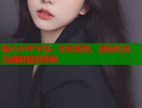 糖心APP下载：免费直播、漫画阅读，兑换码惊喜等你  第1张