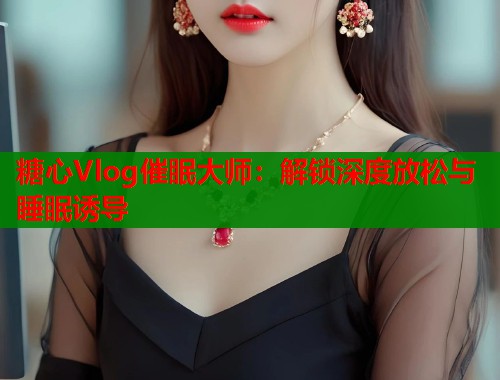 糖心Vlog催眠大师：解锁深度放松与睡眠诱导  第2张