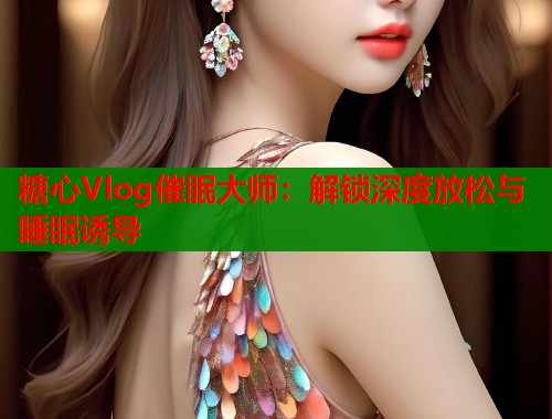糖心Vlog催眠大师：解锁深度放松与睡眠诱导  第1张