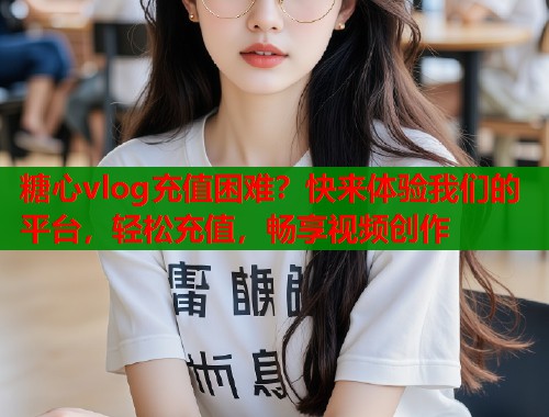 糖心vlog充值困难？快来体验我们的平台，轻松充值，畅享视频创作  第1张