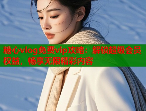 糖心vlog免费vip攻略：解锁超级会员权益，畅享无限精彩内容  第1张