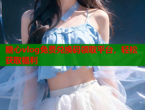 糖心vlog免费兑换码领取平台，轻松获取福利  第1张