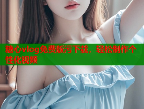 糖心vlog免费版污下载，轻松制作个性化视频  第1张