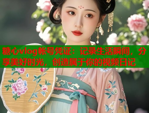 糖心vlog帐号凭证：记录生活瞬间，分享美好时光，创造属于你的视频日记  第1张