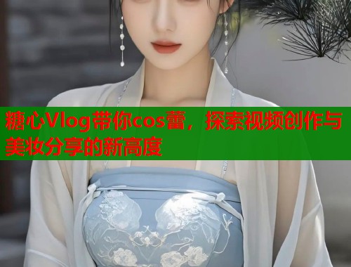 糖心Vlog带你cos蕾，探索视频创作与美妆分享的新高度  第2张
