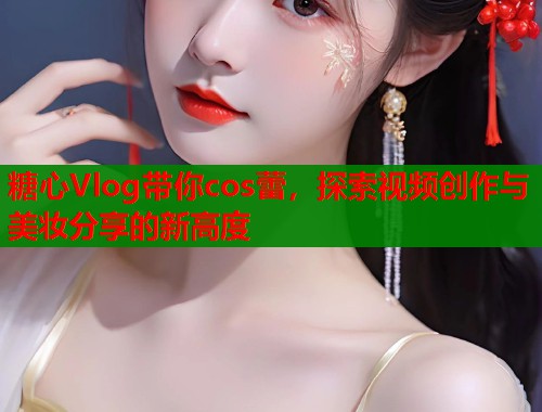 糖心Vlog带你cos蕾，探索视频创作与美妆分享的新高度  第1张