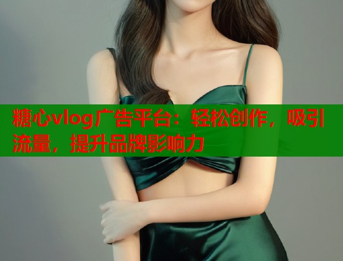糖心vlog广告平台：轻松创作，吸引流量，提升品牌影响力  第1张