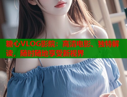 糖心VLOG影院：高清电影、独特解读，随时随地享受新视界  第2张