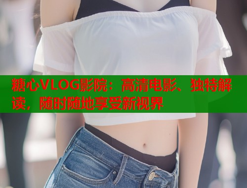 糖心VLOG影院：高清电影、独特解读，随时随地享受新视界  第1张