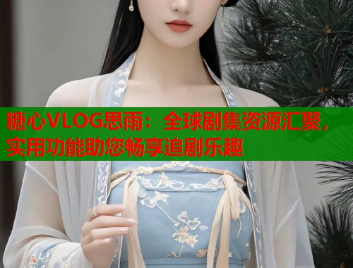 糖心VLOG思雨：全球剧集资源汇聚，实用功能助您畅享追剧乐趣  第1张