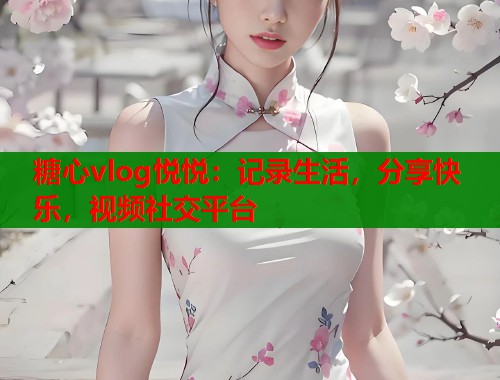 糖心vlog悦悦：记录生活，分享快乐，视频社交平台  第1张
