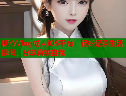 糖心Vlog成人iOS平台：轻松记录生活瞬间，分享真实自我  第1张