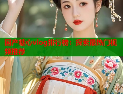 国产糖心vlog排行榜：探索最热门视频推荐  第1张