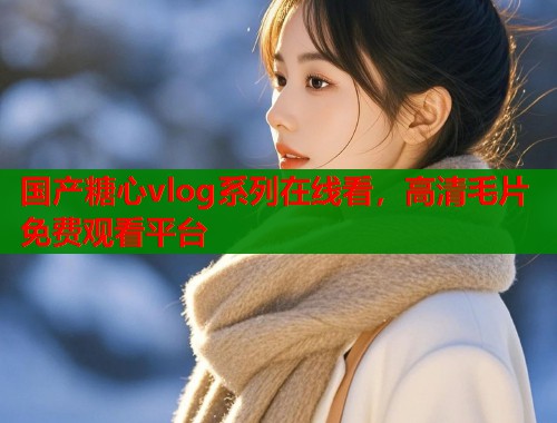 国产糖心vlog系列在线看，高清毛片免费观看平台  第1张