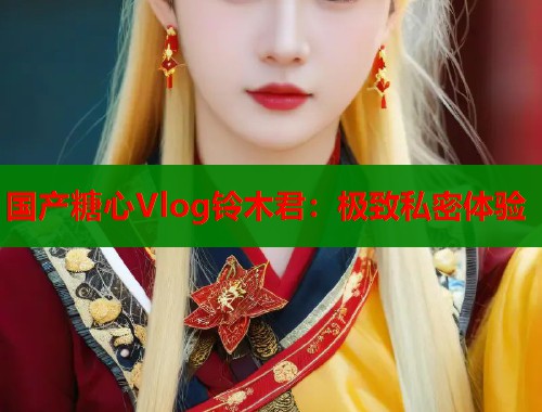 国产糖心Vlog铃木君：极致私密体验  第1张