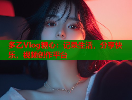 多乙Vlog糖心：记录生活，分享快乐，视频创作平台  第1张