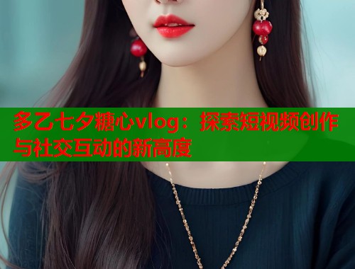 多乙七夕糖心vlog：探索短视频创作与社交互动的新高度  第1张