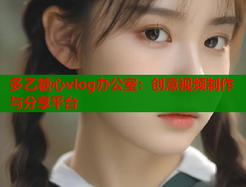 多乙糖心vlog办公室：创意视频制作与分享平台  第2张