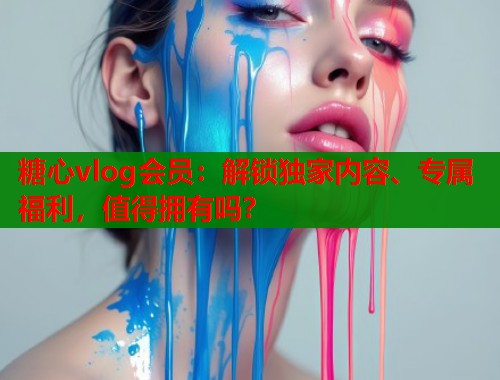 糖心vlog会员：解锁独家内容、专属福利，值得拥有吗？  第1张