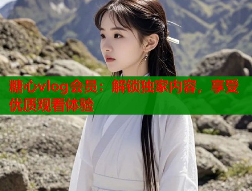 糖心vlog会员：解锁独家内容，享受优质观看体验  第1张