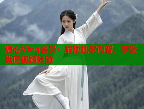 糖心Vlog会员：解锁独家内容，享受优质视频体验  第1张