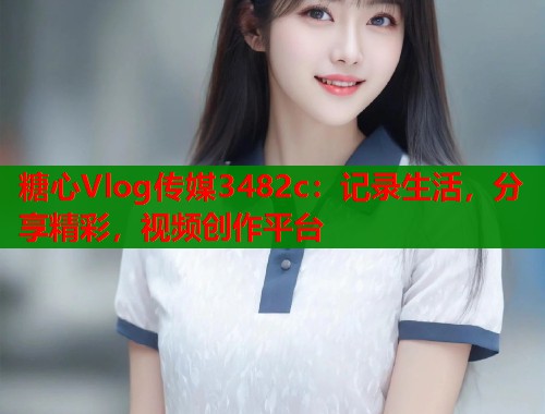 糖心Vlog传媒3482c：记录生活，分享精彩，视频创作平台  第1张