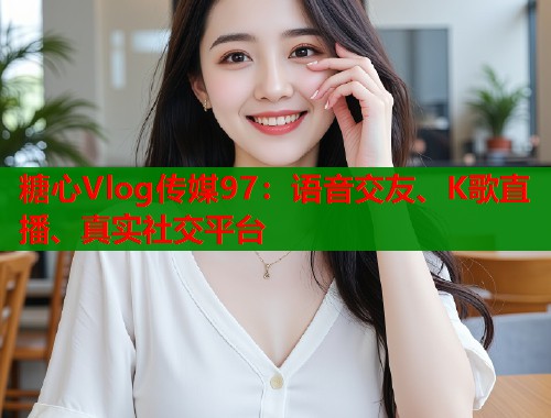 糖心Vlog传媒97：语音交友、K歌直播、真实社交平台  第2张