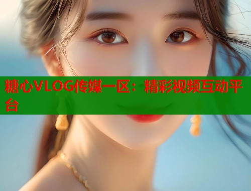 糖心VLOG传媒一区：精彩视频互动平台  第2张