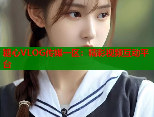 糖心VLOG传媒一区：精彩视频互动平台  第1张