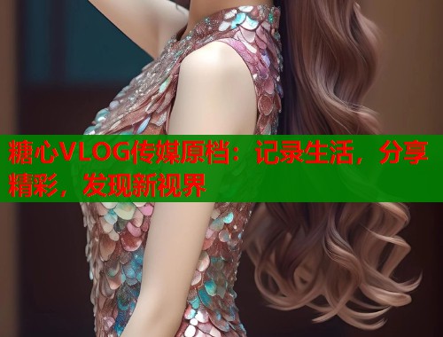 糖心VLOG传媒原档：记录生活，分享精彩，发现新视界  第1张