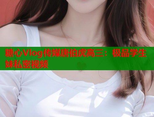 糖心Vlog传媒唐伯虎高三：极品学生妹私密视频  第1张
