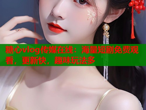 糖心vlog传媒在线：海量短剧免费观看，更新快，趣味玩法多  第1张