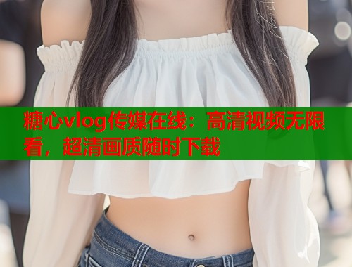 糖心vlog传媒在线：高清视频无限看，超清画质随时下载  第1张