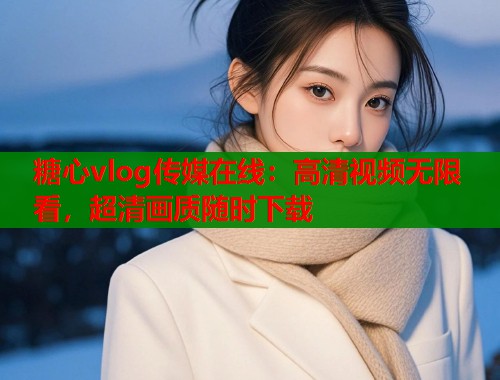 糖心vlog传媒在线：高清视频无限看，超清画质随时下载  第2张