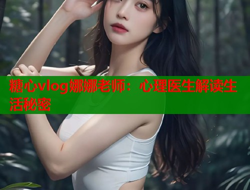 糖心vlog娜娜老师：心理医生解读生活秘密  第1张