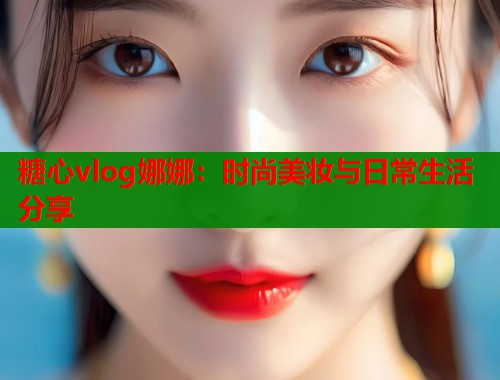 糖心vlog娜娜：时尚美妆与日常生活分享  第1张