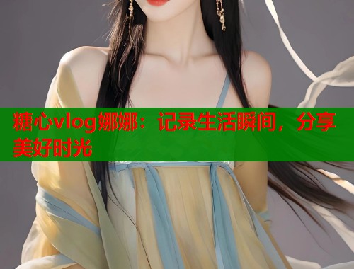 糖心vlog娜娜：记录生活瞬间，分享美好时光  第1张