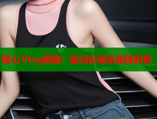 糖心Vlog娜娜：超清影视资源随时看  第1张