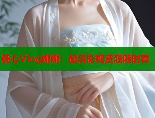 糖心Vlog娜娜：超清影视资源随时看  第2张