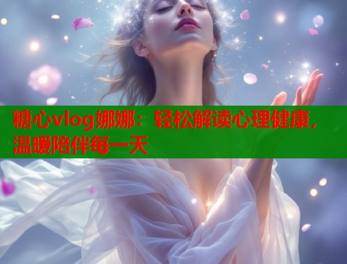 糖心vlog娜娜：轻松解读心理健康，温暖陪伴每一天  第1张