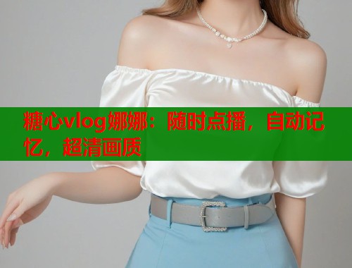 糖心vlog娜娜：随时点播，自动记忆，超清画质  第1张