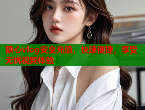 糖心vlog安全充值，快速便捷，享受无忧视频体验  第1张